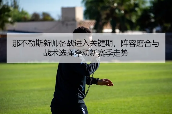 那不勒斯新帅备战进入关键期，阵容磨合与战术选择牵动新赛季走势
